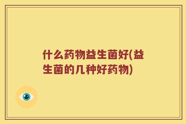 什么药物益生菌好(益生菌的几种好药物)