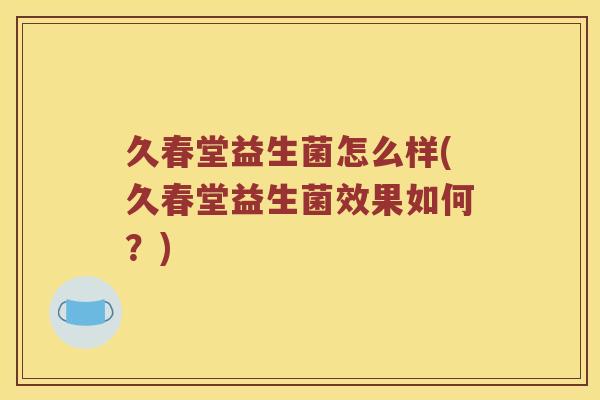 久春堂益生菌怎么样(久春堂益生菌效果如何？)