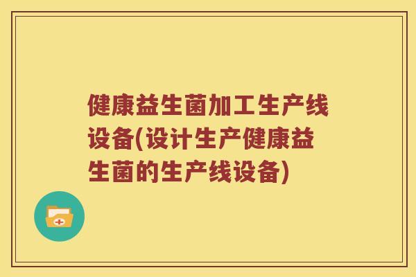 健康益生菌加工生产线设备(设计生产健康益生菌的生产线设备)