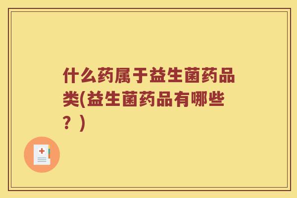 什么药属于益生菌药品类(益生菌药品有哪些？)