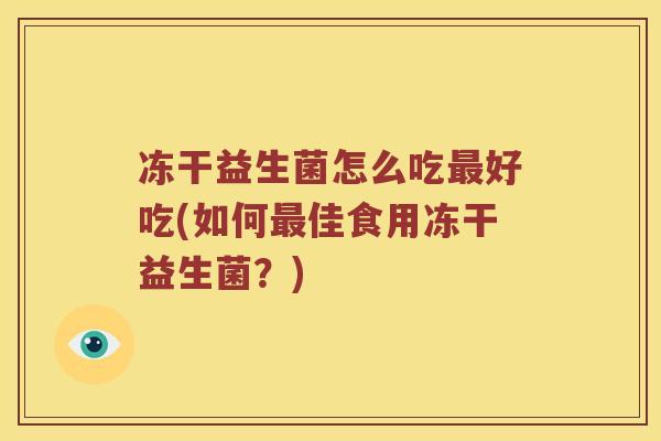冻干益生菌怎么吃最好吃(如何最佳食用冻干益生菌？)