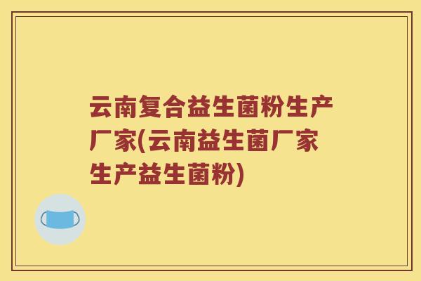 云南复合益生菌粉生产厂家(云南益生菌厂家生产益生菌粉)