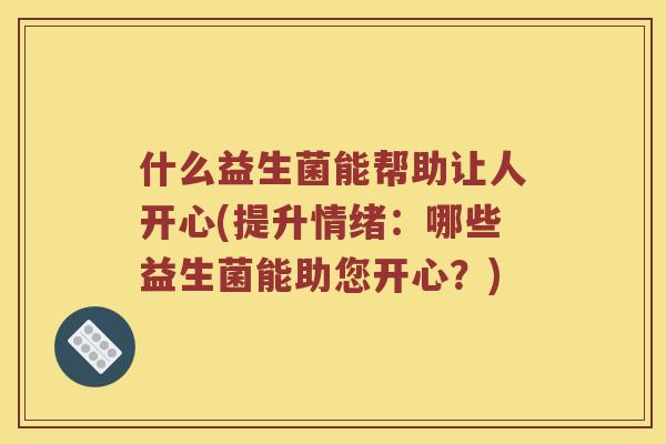 什么益生菌能帮助让人开心(提升情绪：哪些益生菌能助您开心？)