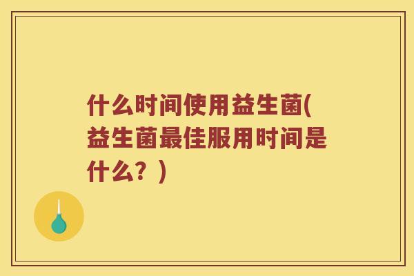 什么时间使用益生菌(益生菌最佳服用时间是什么？)