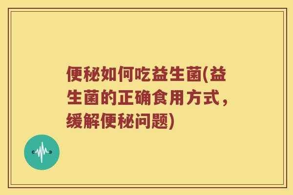 便秘如何吃益生菌(益生菌的正确食用方式，缓解便秘问题)