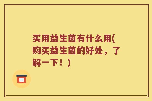 买用益生菌有什么用(购买益生菌的好处，了解一下！)