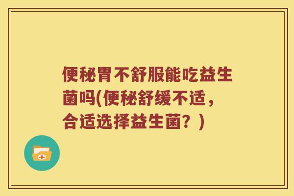 便秘胃不舒服能吃益生菌吗(便秘舒缓不适，合适选择益生菌？)