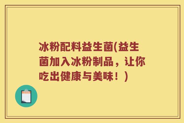 冰粉配料益生菌(益生菌加入冰粉制品，让你吃出健康与美味！)