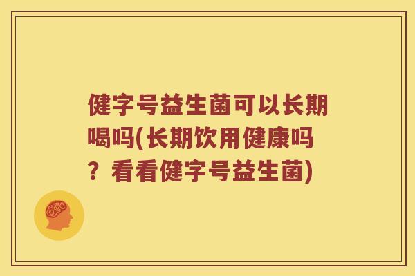健字号益生菌可以长期喝吗(长期饮用健康吗？看看健字号益生菌)