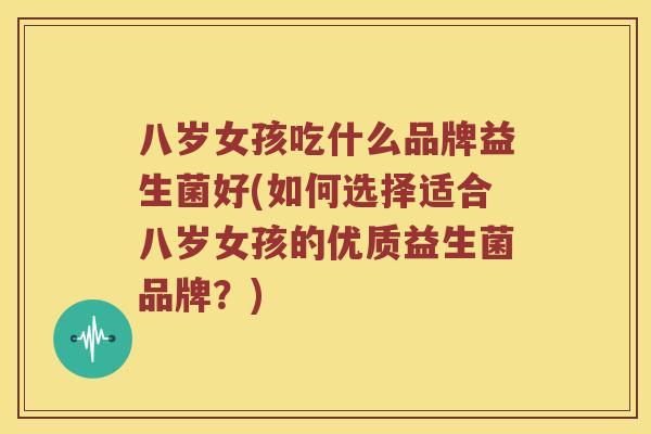 八岁女孩吃什么品牌益生菌好(如何选择适合八岁女孩的优质益生菌品牌？)