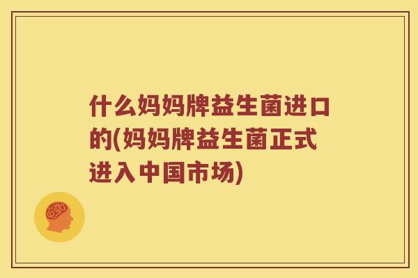 什么妈妈牌益生菌进口的(妈妈牌益生菌正式进入中国市场)