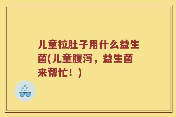 儿童拉肚子用什么益生菌(儿童腹泻，益生菌来帮忙！)