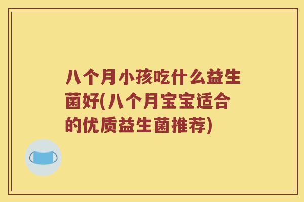 八个月小孩吃什么益生菌好(八个月宝宝适合的优质益生菌推荐)