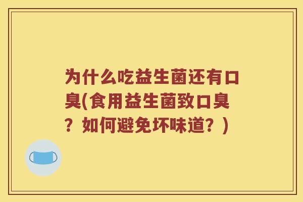 为什么吃益生菌还有口臭(食用益生菌致口臭？如何避免坏味道？)