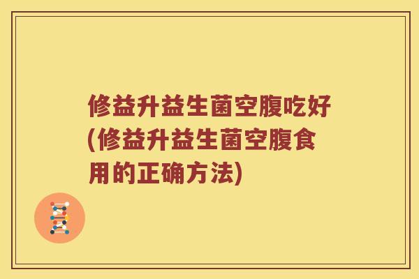 修益升益生菌空腹吃好(修益升益生菌空腹食用的正确方法)