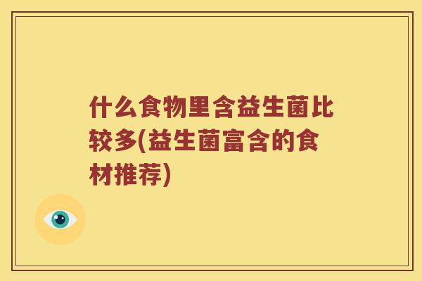 什么食物里含益生菌比较多(益生菌富含的食材推荐)