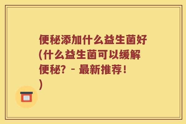 便秘添加什么益生菌好(什么益生菌可以缓解便秘？- 最新推荐！)