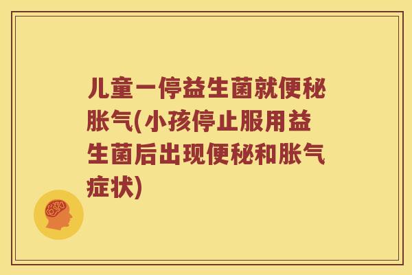 儿童一停益生菌就便秘胀气(小孩停止服用益生菌后出现便秘和胀气症状)