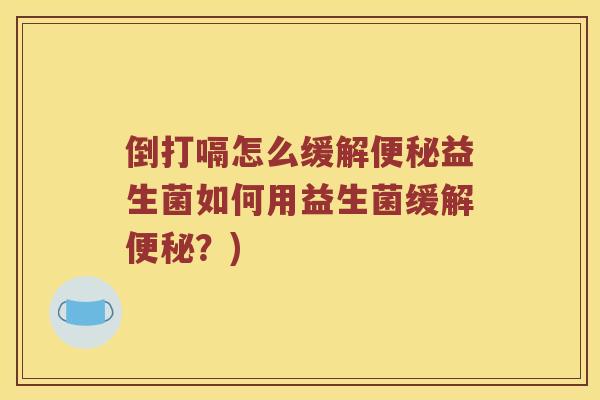 倒打嗝怎么缓解便秘益生菌如何用益生菌缓解便秘？)
