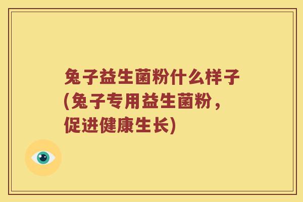 兔子益生菌粉什么样子(兔子专用益生菌粉，促进健康生长)