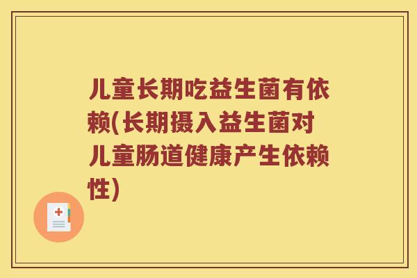儿童长期吃益生菌有依赖(长期摄入益生菌对儿童肠道健康产生依赖性)
