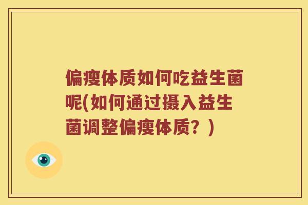 偏瘦体质如何吃益生菌呢(如何通过摄入益生菌调整偏瘦体质?) 偏瘦体质如何吃益生菌呢(如何通过摄入益生菌调整偏瘦体质?)