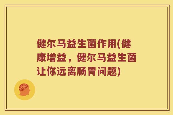 健尔马益生菌作用(健康增益，健尔马益生菌让你远离肠胃问题)