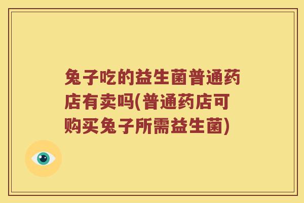 兔子吃的益生菌普通药店有卖吗(普通药店可购买兔子所需益生菌)