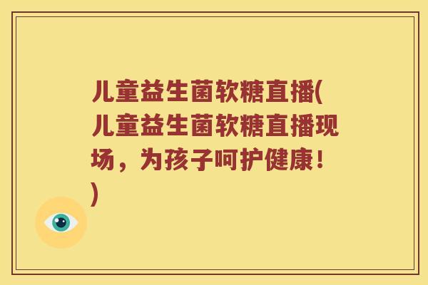 儿童益生菌软糖直播(儿童益生菌软糖直播现场，为孩子呵护健康！)