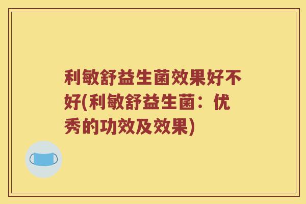 利敏舒益生菌效果好不好(利敏舒益生菌：优秀的功效及效果)