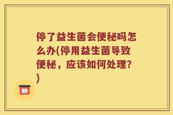 停了益生菌会便秘吗怎么办(停用益生菌导致便秘，应该如何处理？)