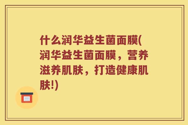 什么润华益生菌面膜(润华益生菌面膜，营养滋养肌肤，打造健康肌肤!)