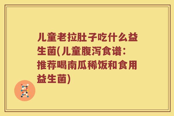 儿童老拉肚子吃什么益生菌(儿童腹泻食谱：推荐喝南瓜稀饭和食用益生菌)