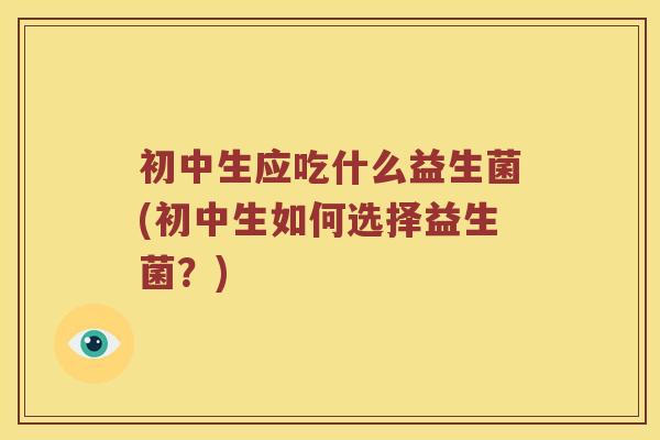 初中生应吃什么益生菌(初中生如何选择益生菌？)