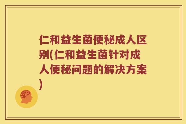 仁和益生菌便秘成人区别(仁和益生菌针对成人便秘问题的解决方案)