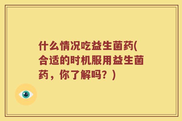 什么情况吃益生菌药(合适的时机服用益生菌药,你了解吗?) 什么情况吃益生菌药(合适的时机服用益生菌药,你了解吗?)