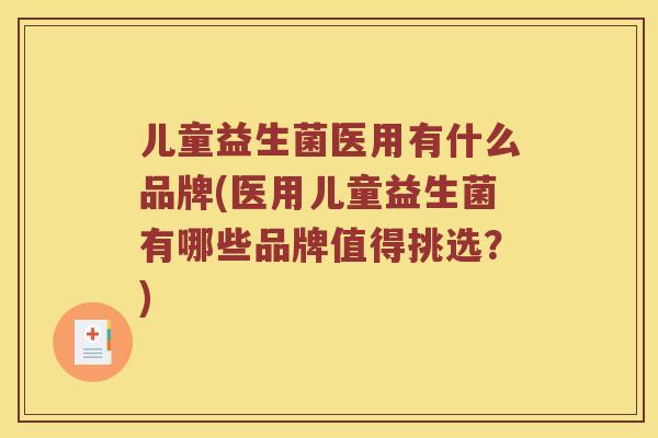 儿童益生菌医用有什么品牌(医用儿童益生菌有哪些品牌值得挑选？)