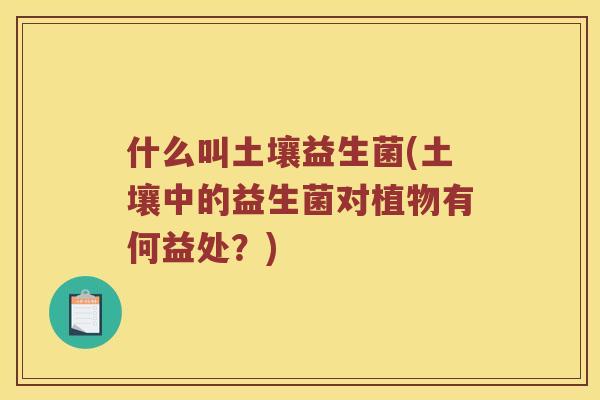 什么叫土壤益生菌(土壤中的益生菌对植物有何益处？)