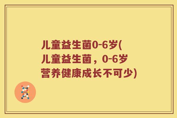 儿童益生菌0-6岁(儿童益生菌,0-6岁营养健康成长不可少) 儿童益生菌0-6岁(儿童益生菌,0-6岁营养健康成长不可少)