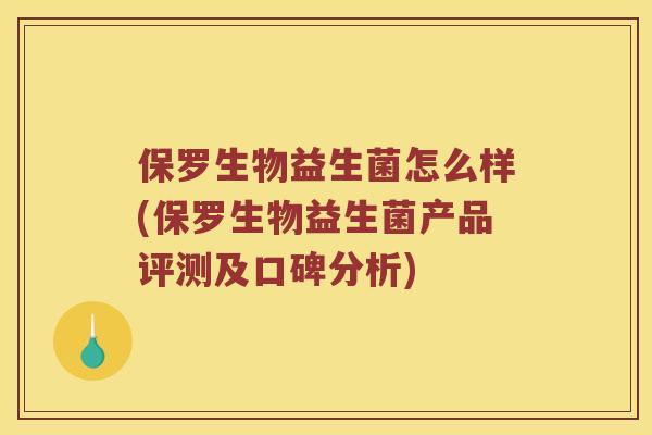 保罗生物益生菌怎么样(保罗生物益生菌产品评测及口碑分析)