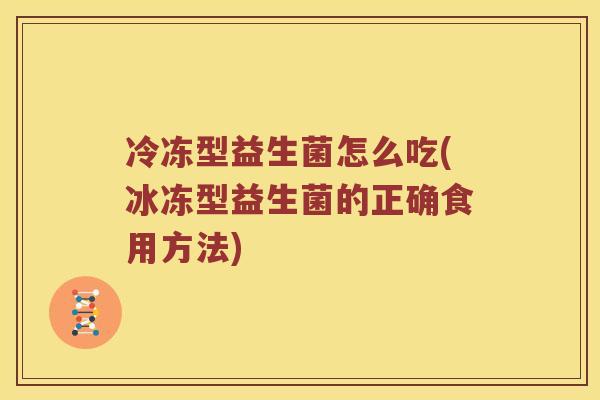 冷冻型益生菌怎么吃(冰冻型益生菌的正确食用方法)