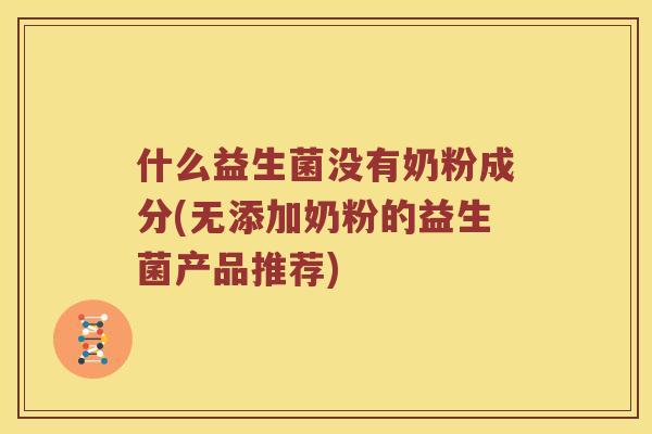 什么益生菌没有奶粉成分(无添加奶粉的益生菌产品推荐)