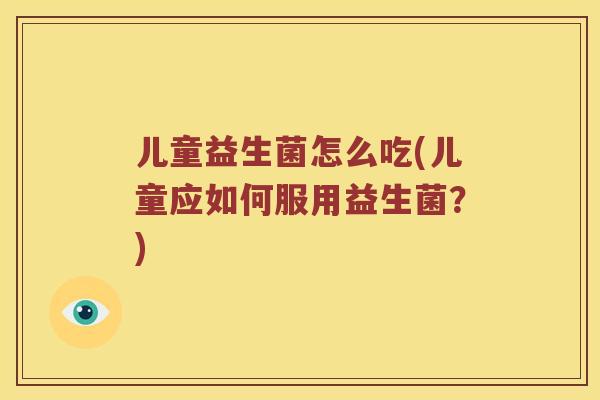 儿童益生菌怎么吃(儿童应如何服用益生菌?) 儿童益生菌怎么吃(儿童应如何服用益生菌?)