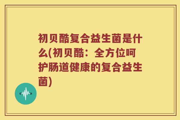 初贝酷复合益生菌是什么(初贝酷：全方位呵护肠道健康的复合益生菌)