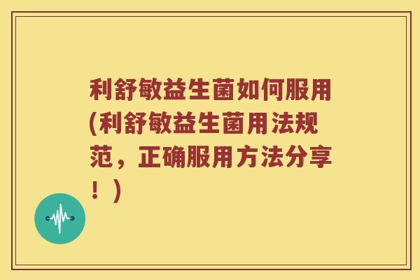 利舒敏益生菌如何服用(利舒敏益生菌用法规范，正确服用方法分享！)