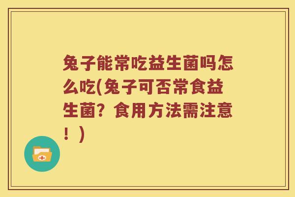 兔子能常吃益生菌吗怎么吃(兔子可否常食益生菌？食用方法需注意！)