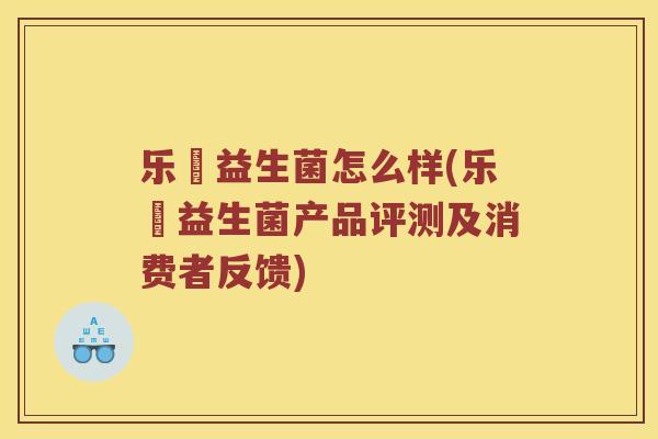 乐馼益生菌怎么样(乐馼益生菌产品评测及消费者反馈)