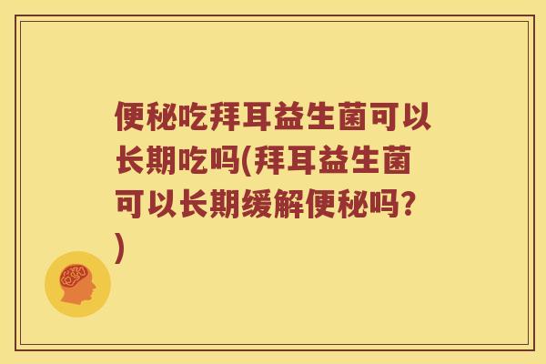 便秘吃拜耳益生菌可以长期吃吗(拜耳益生菌可以长期缓解便秘吗？)