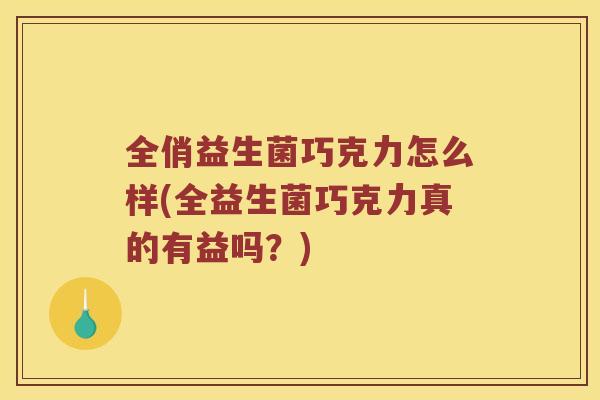 全俏益生菌巧克力怎么样(全益生菌巧克力真的有益吗？)