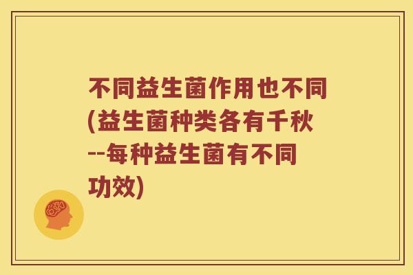 不同益生菌作用也不同(益生菌种类各有千秋--每种益生菌有不同功效) 不同益生菌作用也不同(益生菌种类各有千秋--每种益生菌有不同功效)